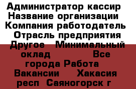 Администратор-кассир › Название организации ­ Компания-работодатель › Отрасль предприятия ­ Другое › Минимальный оклад ­ 15 000 - Все города Работа » Вакансии   . Хакасия респ.,Саяногорск г.